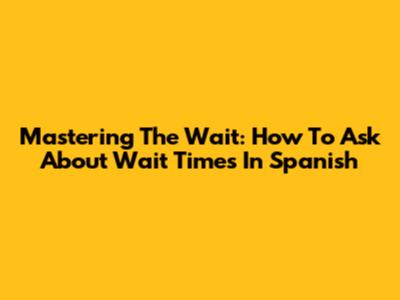 Mastering The Wait: How To Ask About Wait Times In Spanish