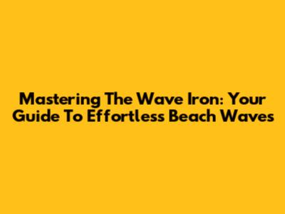 Mastering The Wave Iron: Your Guide To Effortless Beach Waves