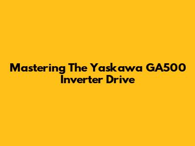 Mastering The Yaskawa GA500 Inverter Drive