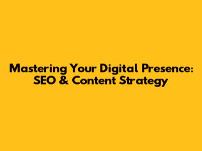 Mastering Your Digital Presence: SEO & Content Strategy