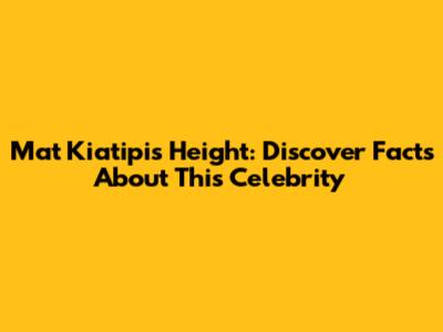 Mat Kiatipis Height: Discover Facts About This Celebrity