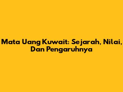 Mata Uang Kuwait: Sejarah, Nilai, Dan Pengaruhnya