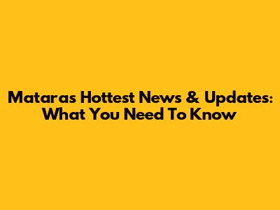 Matara's Hottest News & Updates: What You Need To Know