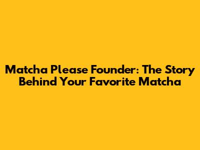 Matcha Please Founder: The Story Behind Your Favorite Matcha