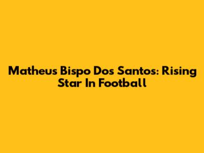Matheus Bispo Dos Santos: Rising Star In Football