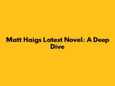 Matt Haig's Latest Novel: A Deep Dive
