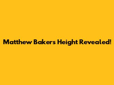 Matthew Baker's Height Revealed!