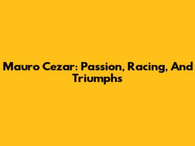 Mauro Cezar: Passion, Racing, And Triumphs