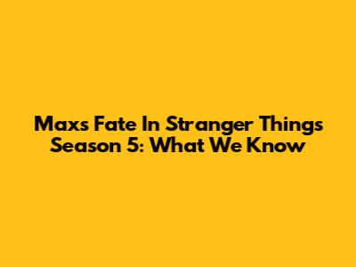 Max's Fate In Stranger Things Season 5: What We Know