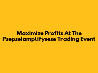Maximize Profits At The Psepseiamplifysese Trading Event