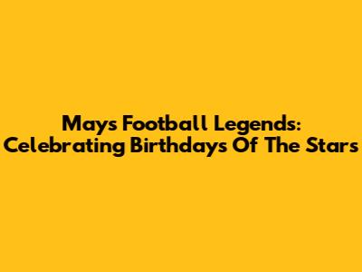 May's Football Legends: Celebrating Birthdays Of The Stars