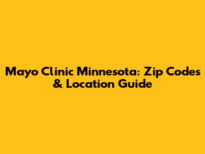 Mayo Clinic Minnesota: Zip Codes & Location Guide