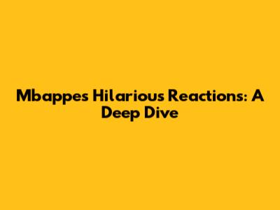 Mbappe's Hilarious Reactions: A Deep Dive