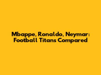 Mbappe, Ronaldo, Neymar: Football Titans Compared