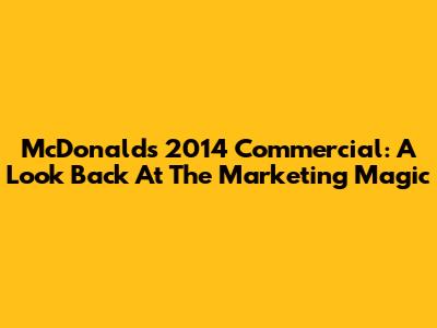 McDonald's 2014 Commercial: A Look Back At The Marketing Magic