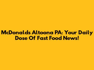 McDonald's Altoona PA: Your Daily Dose Of Fast Food News!