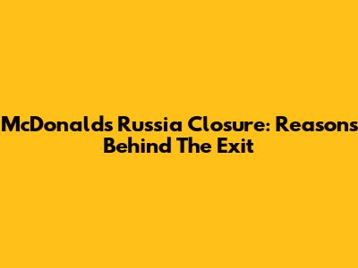 McDonald's Russia Closure: Reasons Behind The Exit