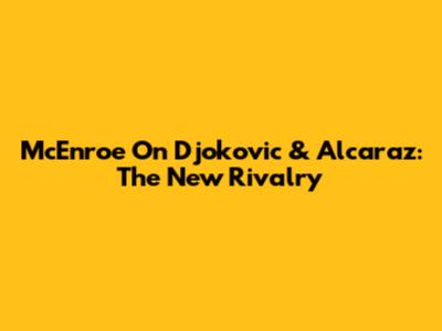 McEnroe On Djokovic & Alcaraz: The New Rivalry