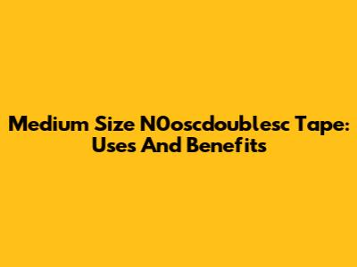 Medium Size N0oscdoublesc Tape: Uses And Benefits