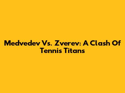 Medvedev Vs. Zverev: A Clash Of Tennis Titans