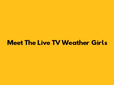 Meet The Live TV Weather Girls