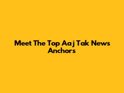 Meet The Top Aaj Tak News Anchors