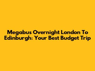 Megabus Overnight London To Edinburgh: Your Best Budget Trip