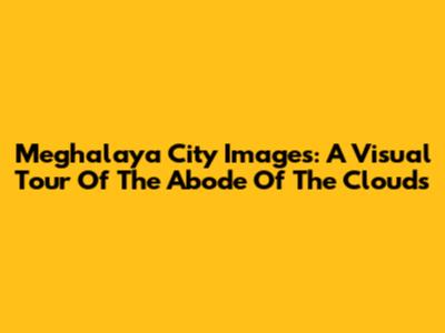 Meghalaya City Images: A Visual Tour Of The Abode Of The Clouds