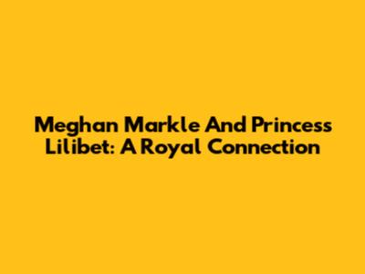 Meghan Markle And Princess Lilibet: A Royal Connection