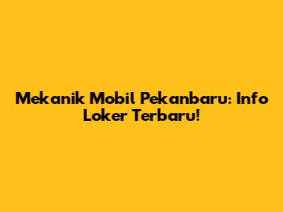 Mekanik Mobil Pekanbaru: Info Loker Terbaru!