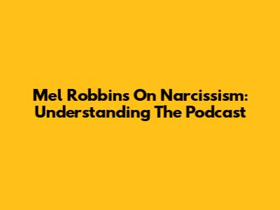 Mel Robbins On Narcissism: Understanding The Podcast