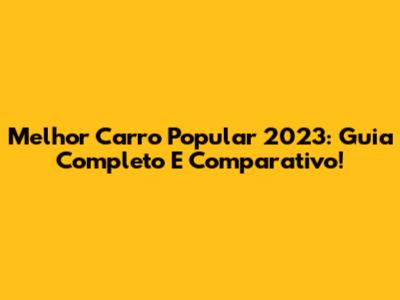Melhor Carro Popular 2023: Guia Completo E Comparativo!