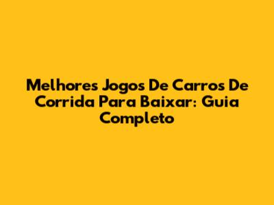 Melhores Jogos De Carros De Corrida Para Baixar: Guia Completo