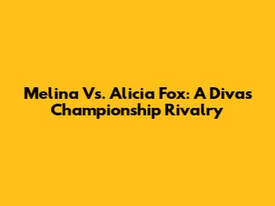 Melina Vs. Alicia Fox: A Divas Championship Rivalry