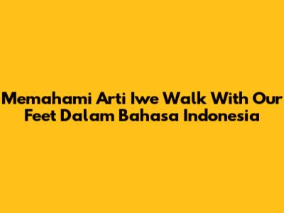 Memahami Arti 'Iwe Walk With Our Feet' Dalam Bahasa Indonesia