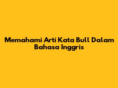 Memahami Arti Kata 'Bull' Dalam Bahasa Inggris