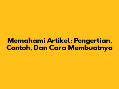 Memahami Artikel: Pengertian, Contoh, Dan Cara Membuatnya