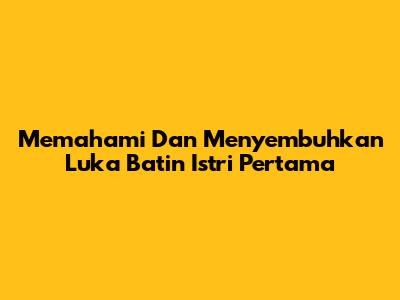 Memahami Dan Menyembuhkan Luka Batin Istri Pertama