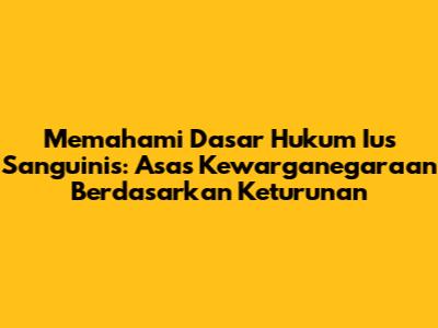 Memahami Dasar Hukum Ius Sanguinis: Asas Kewarganegaraan Berdasarkan Keturunan
