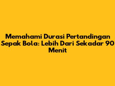 Memahami Durasi Pertandingan Sepak Bola: Lebih Dari Sekadar 90 Menit