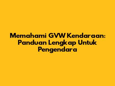 Memahami GVW Kendaraan: Panduan Lengkap Untuk Pengendara