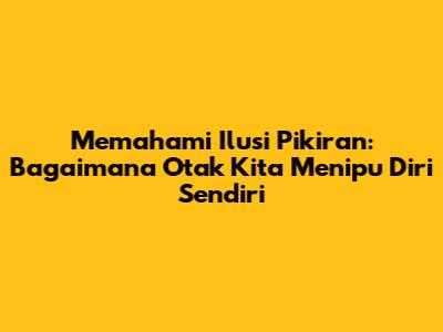 Memahami Ilusi Pikiran: Bagaimana Otak Kita 'Menipu' Diri Sendiri