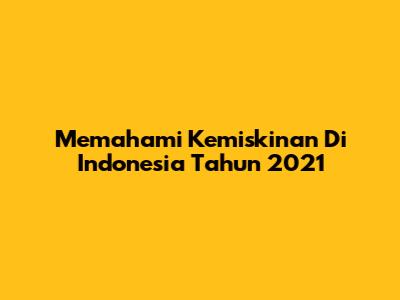 Memahami Kemiskinan Di Indonesia Tahun 2021