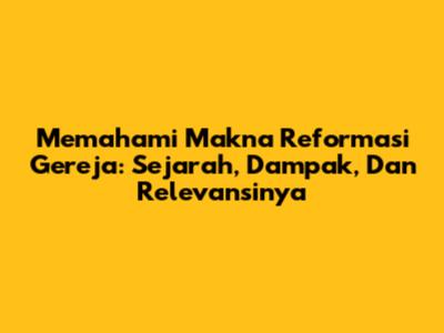 Memahami Makna Reformasi Gereja: Sejarah, Dampak, Dan Relevansinya