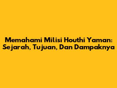 Memahami Milisi Houthi Yaman: Sejarah, Tujuan, Dan Dampaknya