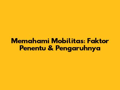 Memahami Mobilitas: Faktor Penentu & Pengaruhnya