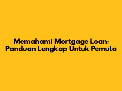 Memahami Mortgage Loan: Panduan Lengkap Untuk Pemula