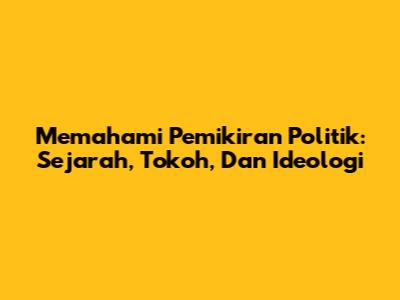 Memahami Pemikiran Politik: Sejarah, Tokoh, Dan Ideologi