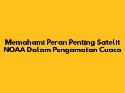 Memahami Peran Penting Satelit NOAA Dalam Pengamatan Cuaca