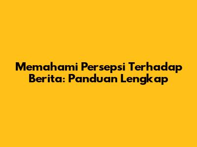 Memahami Persepsi Terhadap Berita: Panduan Lengkap